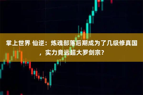 掌上世界 仙逆：炼魂部落后期成为了几级修真国，实力竟远超大罗剑宗？