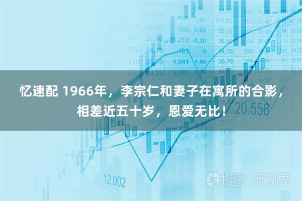 忆速配 1966年，李宗仁和妻子在寓所的合影，相差近五十岁，恩爱无比！