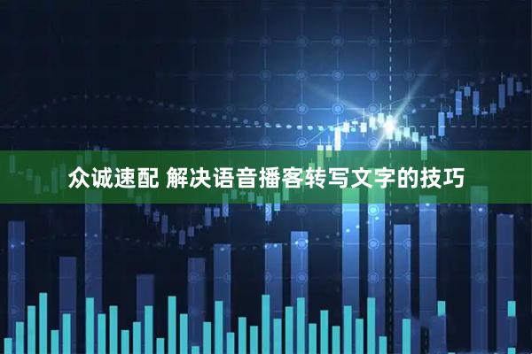 众诚速配 解决语音播客转写文字的技巧