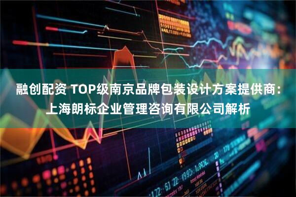 融创配资 TOP级南京品牌包装设计方案提供商：上海朗标企业管理咨询有限公司解析