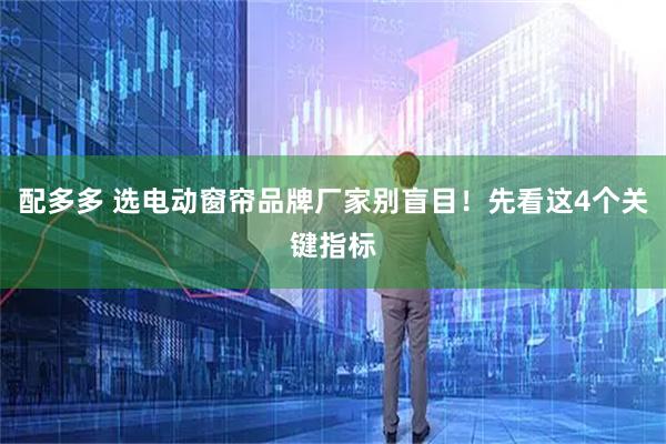 配多多 选电动窗帘品牌厂家别盲目！先看这4个关键指标