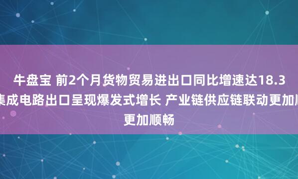 牛盘宝 前2个月货物贸易进出口同比增速达18.3% 集成电路出口呈现爆发式增长 产业链供应链联动更加顺畅